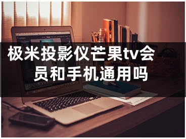 極米投影儀芒果tv會員和手機通用嗎