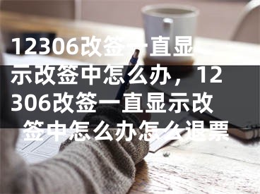 12306改簽一直顯示改簽中怎么辦，12306改簽一直顯示改簽中怎么辦怎么退票