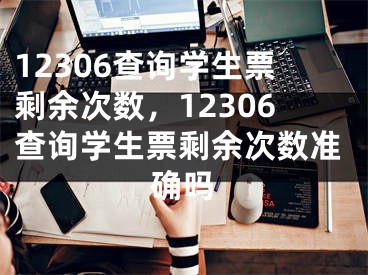 12306查詢學生票剩余次數(shù)，12306查詢學生票剩余次數(shù)準確嗎