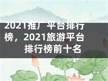 2021推廣平臺(tái)排行榜，2021旅游平臺(tái)排行榜前十名