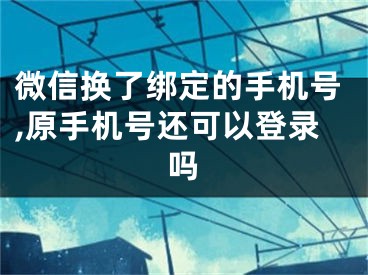 微信換了綁定的手機號,原手機號還可以登錄嗎