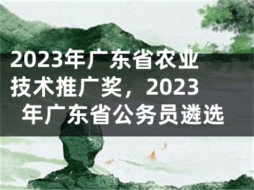 2023年廣東省農(nóng)業(yè)技術(shù)推廣獎，2023年廣東省公務(wù)員遴選