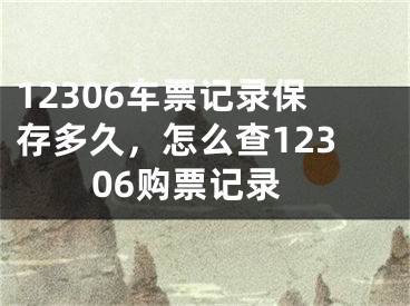 12306車票記錄保存多久，怎么查12306購(gòu)票記錄