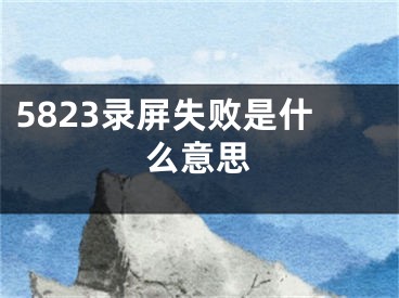 5823錄屏失敗是什么意思