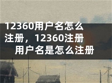 12360用戶名怎么注冊(cè)，12360注冊(cè)用戶名是怎么注冊(cè)