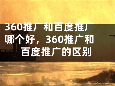 360推廣和百度推廣哪個好，360推廣和百度推廣的區(qū)別