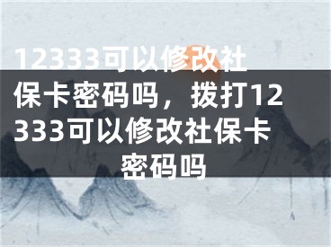 12333可以修改社保卡密碼嗎，撥打12333可以修改社?？艽a嗎