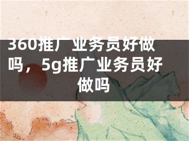 360推廣業(yè)務(wù)員好做嗎，5g推廣業(yè)務(wù)員好做嗎