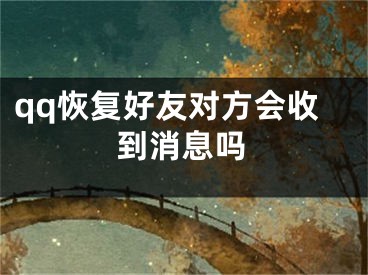 qq恢復(fù)好友對(duì)方會(huì)收到消息嗎