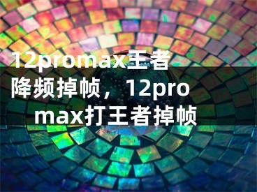 12promax王者降頻掉幀，12promax打王者掉幀