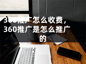 360推廣怎么收費，360推廣是怎么推廣的