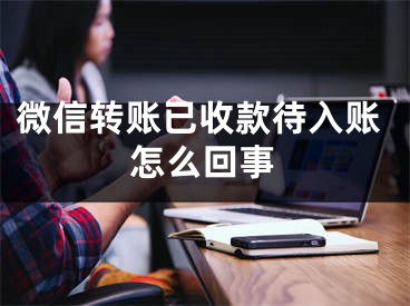 微信轉(zhuǎn)賬已收款待入賬怎么回事