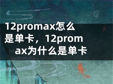 12promax怎么是單卡，12promax為什么是單卡