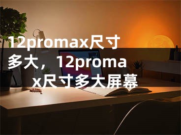 12promax尺寸多大，12promax尺寸多大屏幕