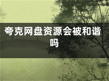 夸克網(wǎng)盤資源會被和諧嗎