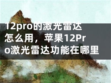 12pro的激光雷達(dá)怎么用，蘋果12Pro激光雷達(dá)功能在哪里