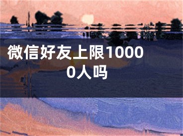 微信好友上限10000人嗎