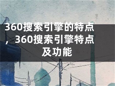 360搜索引擎的特點(diǎn)，360搜索引擎特點(diǎn)及功能