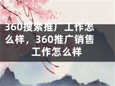 360搜索推廣工作怎么樣，360推廣銷售工作怎么樣