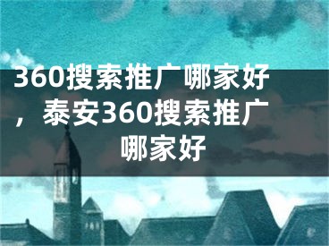 360搜索推廣哪家好，泰安360搜索推廣哪家好