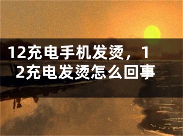 12充電手機(jī)發(fā)燙，12充電發(fā)燙怎么回事