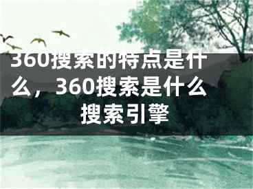 360搜索的特點(diǎn)是什么，360搜索是什么搜索引擎