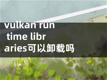 vulkan run time libraries可以卸載嗎