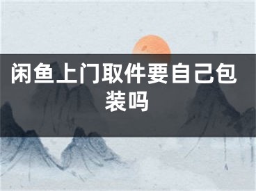 閑魚上門取件要自己包裝嗎