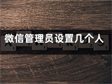 微信管理員設(shè)置幾個人