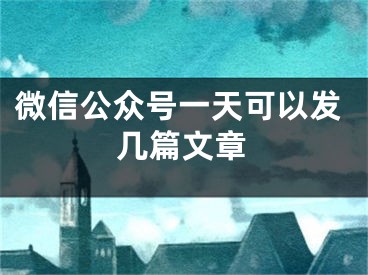 微信公眾號一天可以發(fā)幾篇文章