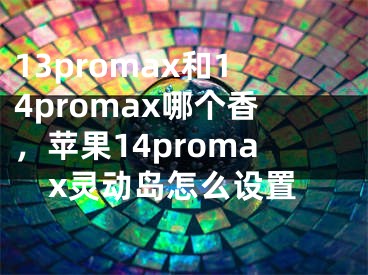 13promax和14promax哪個香，蘋果14promax靈動島怎么設(shè)置