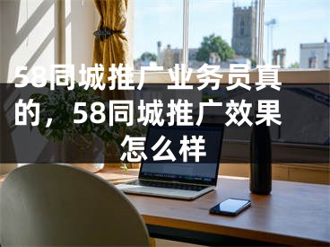 58同城推廣業(yè)務(wù)員真的，58同城推廣效果怎么樣