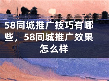 58同城推廣技巧有哪些，58同城推廣效果怎么樣