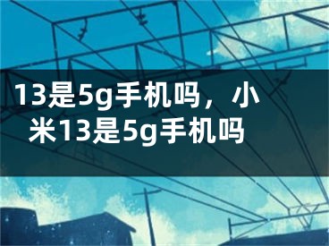 13是5g手機(jī)嗎，小米13是5g手機(jī)嗎