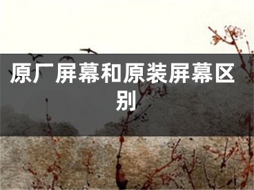 原廠屏幕和原裝屏幕區(qū)別