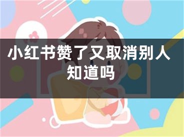 小紅書(shū)贊了又取消別人知道嗎