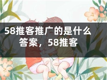 58推客推廣的是什么答案，58推客