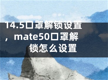 14.5口罩解鎖設(shè)置，mate50口罩解鎖怎么設(shè)置