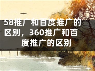 58推廣和百度推廣的區(qū)別，360推廣和百度推廣的區(qū)別