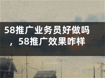 58推廣業(yè)務(wù)員好做嗎，58推廣效果咋樣