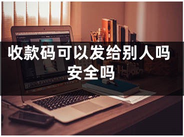 收款碼可以發(fā)給別人嗎安全嗎