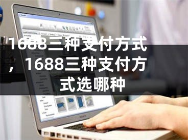 1688三種支付方式，1688三種支付方式選哪種