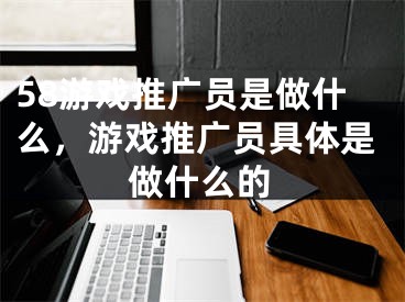 58游戲推廣員是做什么，游戲推廣員具體是做什么的