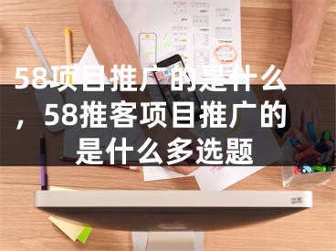 58項(xiàng)目推廣的是什么，58推客項(xiàng)目推廣的是什么多選題