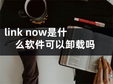 link now是什么軟件可以卸載嗎