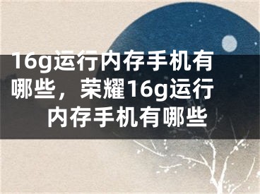 16g運行內存手機有哪些，榮耀16g運行內存手機有哪些