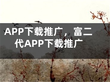 APP下載推廣，富二代APP下載推廣