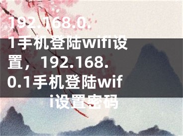 192.168.0.1手機(jī)登陸wifi設(shè)置，192.168.0.1手機(jī)登陸wifi設(shè)置密碼