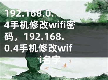 192.168.0.4手機(jī)修改wifi密碼，192.168.0.4手機(jī)修改wifi名字