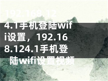 192.168.124.1手機(jī)登陸wifi設(shè)置，192.168.124.1手機(jī)登陸wifi設(shè)置視頻